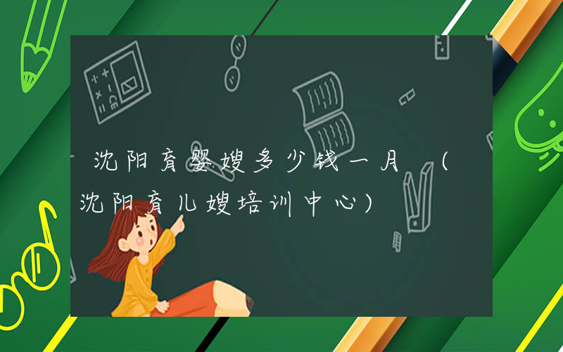 沈阳育婴嫂多少钱一月 (沈阳育儿嫂培训中心)